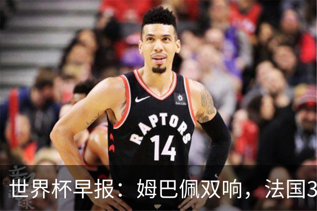 世界杯早报：姆巴佩双响，法国3-1塞内加尔