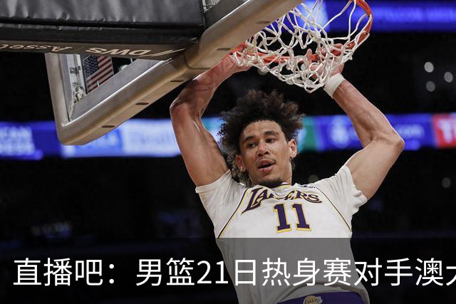 直播吧：男篮21日热身赛对手澳大利亚阵容多是年轻人 超新星在列